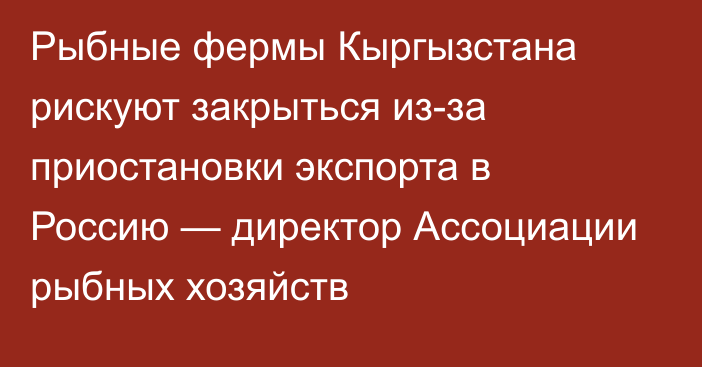 Рыбные фермы Кыргызстана рискуют закрыться из-за приостановки экспорта в Россию — директор Ассоциации рыбных хозяйств