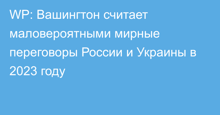 WP: Вашингтон считает маловероятными мирные переговоры России и Украины в 2023 году