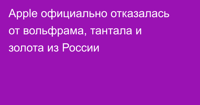 Apple официально отказалась от вольфрама, тантала и золота из России