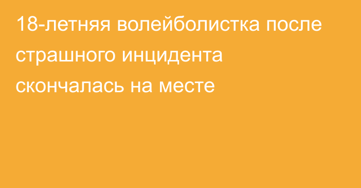 18-летняя волейболистка после страшного инцидента скончалась на месте