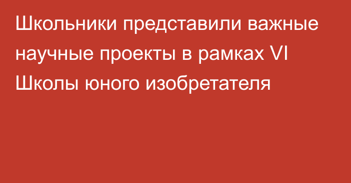 Школьники представили важные научные проекты в рамках VI Школы юного изобретателя