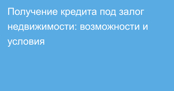 Получение кредита под залог недвижимости: возможности и условия