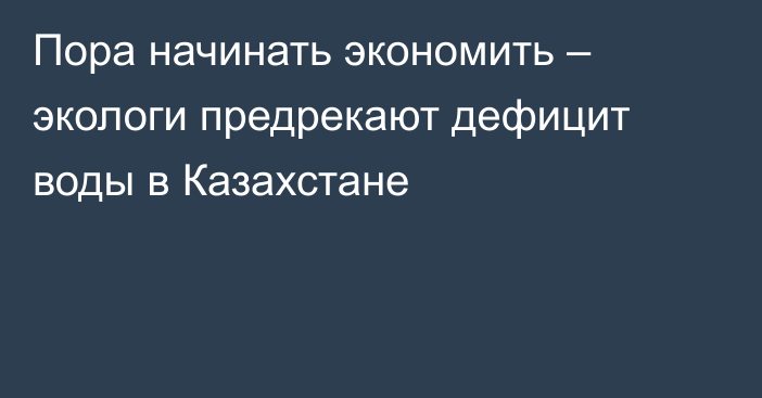 Пора начинать экономить – экологи предрекают дефицит воды в Казахстане