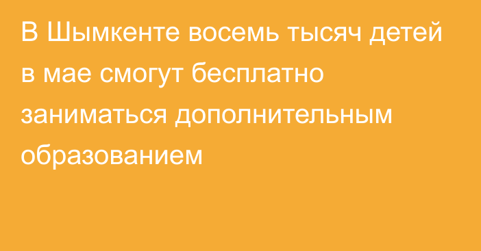 В Шымкенте восемь тысяч детей в мае смогут бесплатно заниматься дополнительным образованием