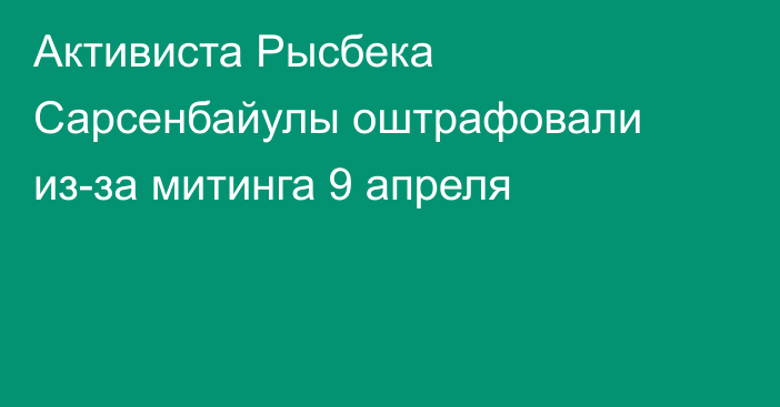 Активиста Рысбека Сарсенбайулы оштрафовали из-за митинга 9 апреля