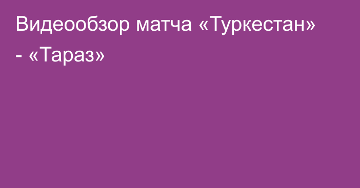 Видеообзор матча «Туркестан» - «Тараз»