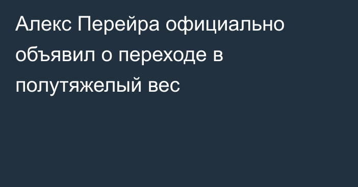 Алекс Перейра официально объявил о переходе в полутяжелый вес