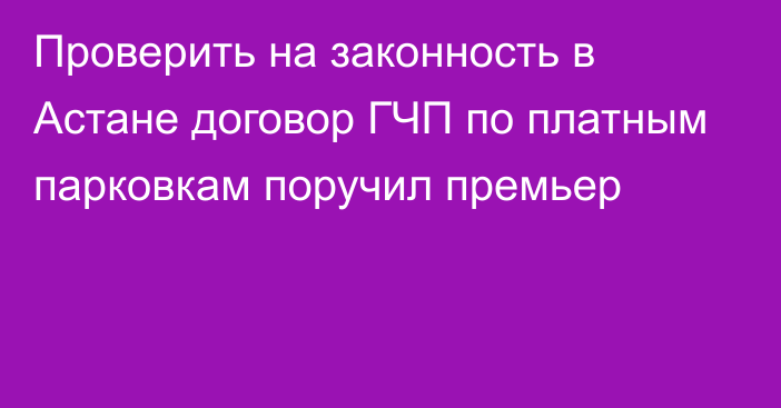 Проверить на законность в Астане договор ГЧП по платным парковкам поручил премьер