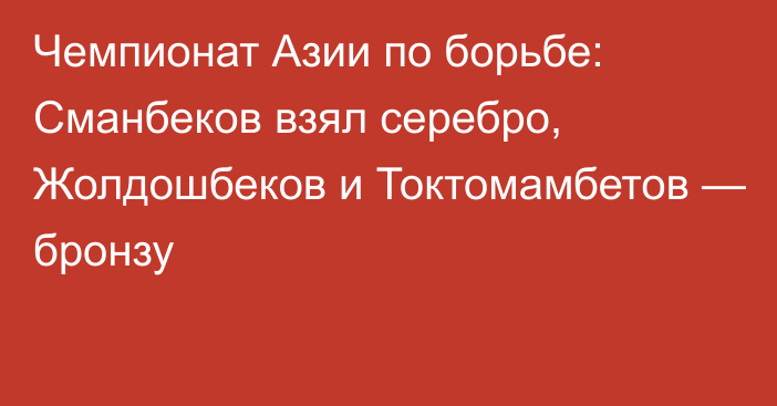 Чемпионат Азии по борьбе: Сманбеков взял серебро, Жолдошбеков и Токтомамбетов — бронзу