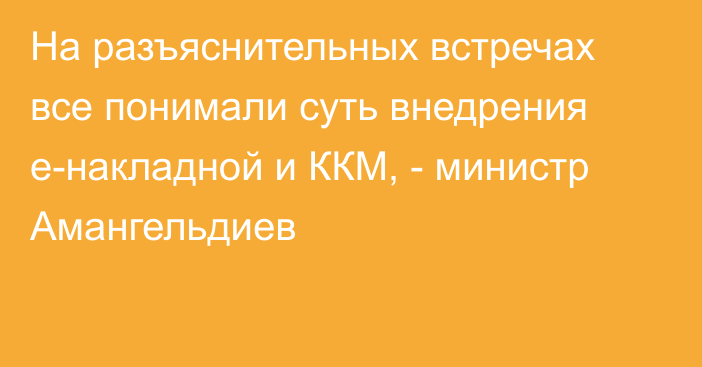 На разъяснительных встречах все понимали суть внедрения e-накладной и ККМ, - министр Амангельдиев 