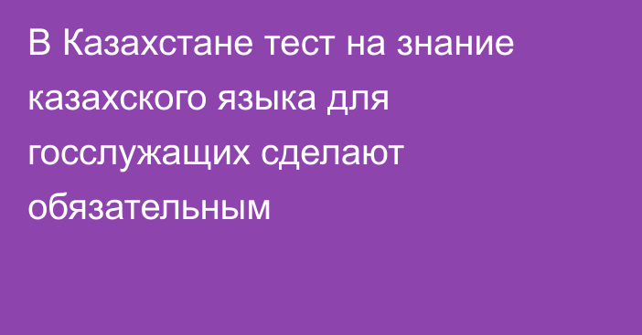 В Казахстане тест на знание казахского языка для госслужащих сделают обязательным