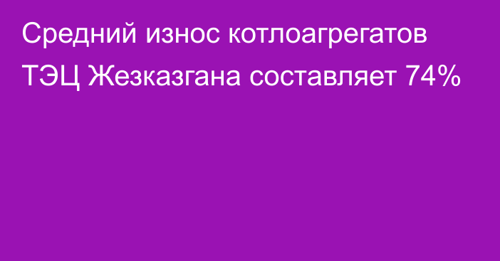 Средний износ котлоагрегатов ТЭЦ Жезказгана составляет 74%