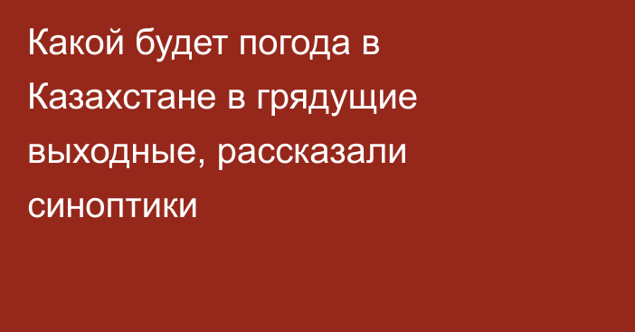 Какой будет погода в Казахстане в грядущие выходные, рассказали синоптики