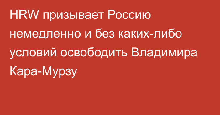 HRW призывает Россию немедленно и без каких-либо условий освободить Владимира Кара-Мурзу