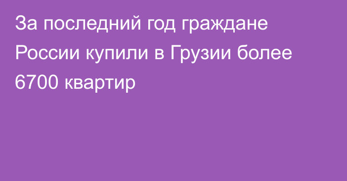 За последний год граждане России купили в Грузии более 6700 квартир