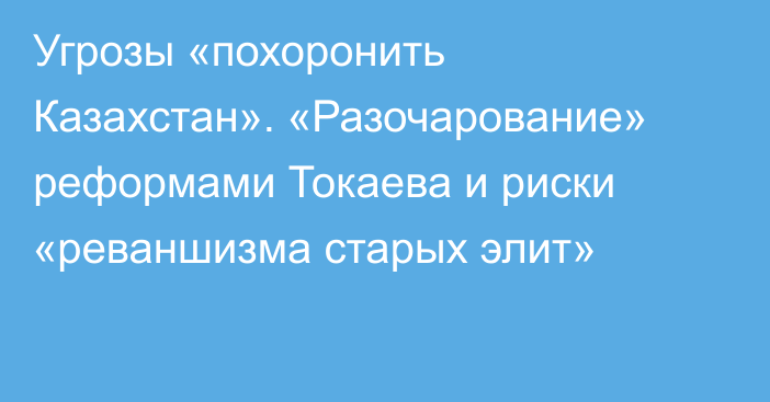 Угрозы «похоронить Казахстан». «Разочарование» реформами Токаева и риски «реваншизма старых элит»