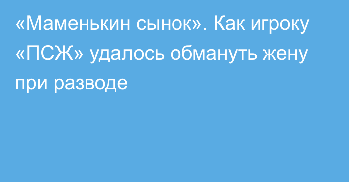 «Маменькин сынок». Как игроку «ПСЖ» удалось обмануть жену при разводе