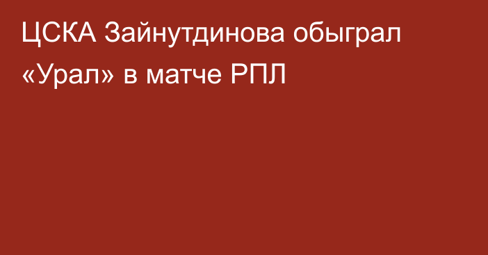 ЦСКА Зайнутдинова обыграл «Урал» в матче РПЛ