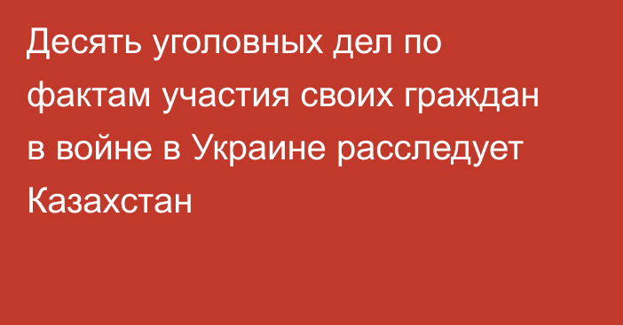 Десять уголовных дел по фактам участия своих граждан в войне в Украине расследует Казахстан