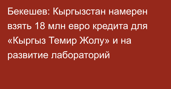 Бекешев: Кыргызстан намерен взять 18 млн евро кредита для «Кыргыз Темир Жолу» и на развитие лабораторий