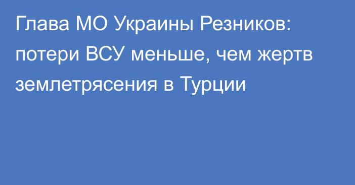 Глава МО Украины Резников: потери ВСУ меньше, чем жертв землетрясения в Турции