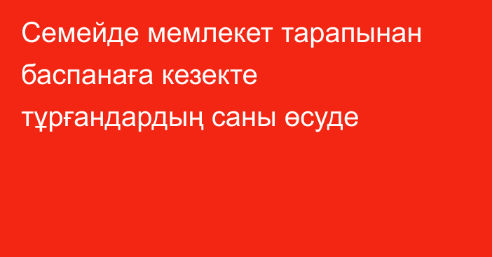 Семейде мемлекет тарапынан баспанаға кезекте тұрғандардың саны өсуде