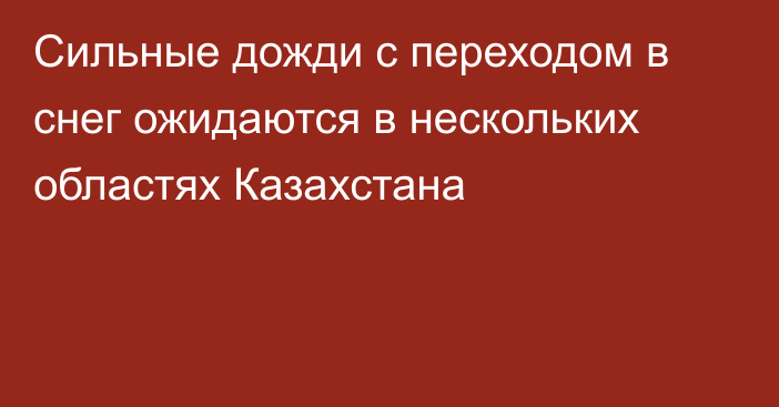 Сильные дожди с переходом в снег ожидаются в нескольких областях Казахстана