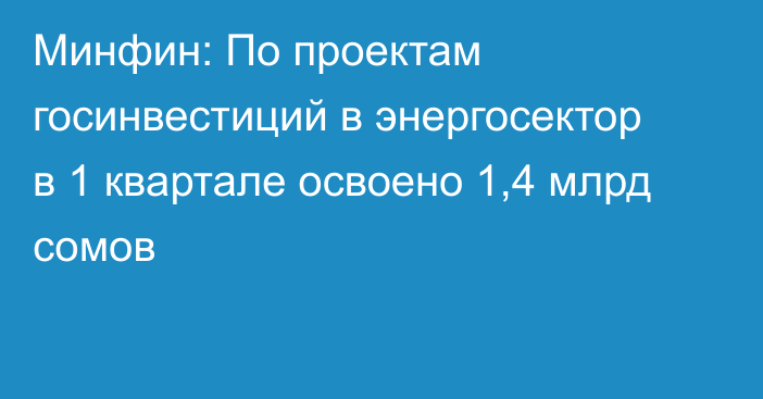 Минфин: По проектам госинвестиций в энергосектор в 1 квартале освоено 1,4 млрд сомов