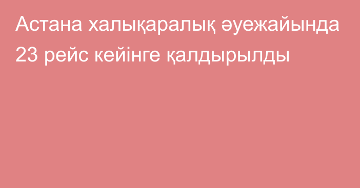 Астана халықаралық әуежайында 23 рейс кейінге қалдырылды