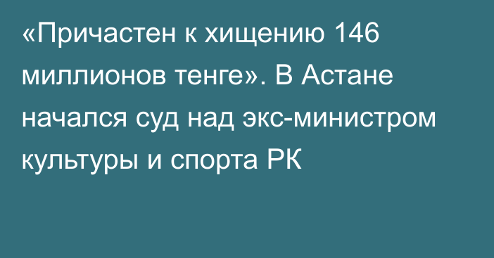 «Причастен к хищению 146 миллионов тенге». В Астане начался суд над экс-министром культуры и спорта РК