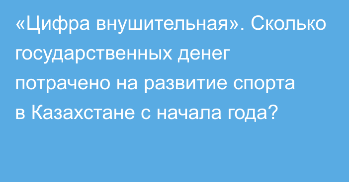 «Цифра внушительная». Сколько государственных денег потрачено на развитие спорта в Казахстане с начала года?