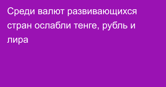 Среди валют развивающихся стран ослабли тенге, рубль и лира