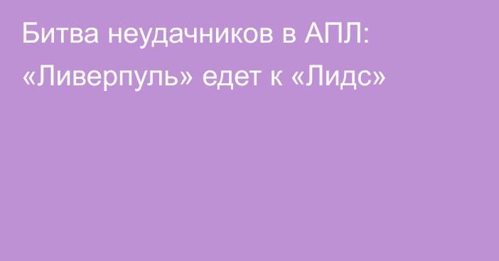 Битва неудачников в АПЛ: «Ливерпуль» едет к «Лидс»