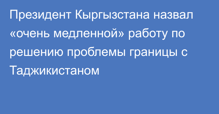 Президент Кыргызстана назвал «очень медленной» работу по решению проблемы границы с Таджикистаном