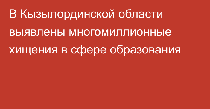 В Кызылординской области выявлены многомиллионные хищения в сфере образования