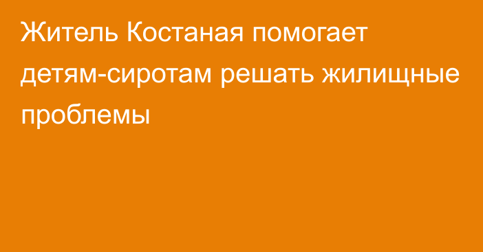 Житель Костаная помогает детям-сиротам решать жилищные проблемы