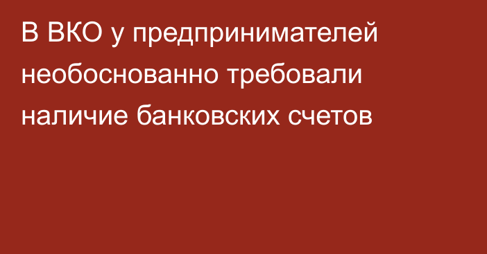 В ВКО у предпринимателей необоснованно требовали наличие банковских счетов