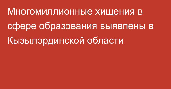 Многомиллионные хищения в сфере образования выявлены в Кызылординской области