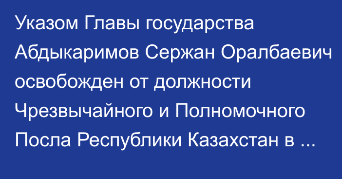 Указом Главы государства Абдыкаримов Сержан Оралбаевич освобожден от должности Чрезвычайного и Полномочного Посла Республики Казахстан в Азербайджанской Республике