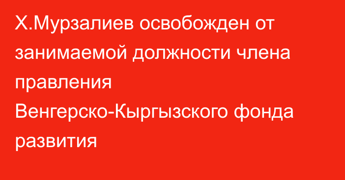 Х.Мурзалиев освобожден от занимаемой должности члена правления Венгерско-Кыргызского фонда развития