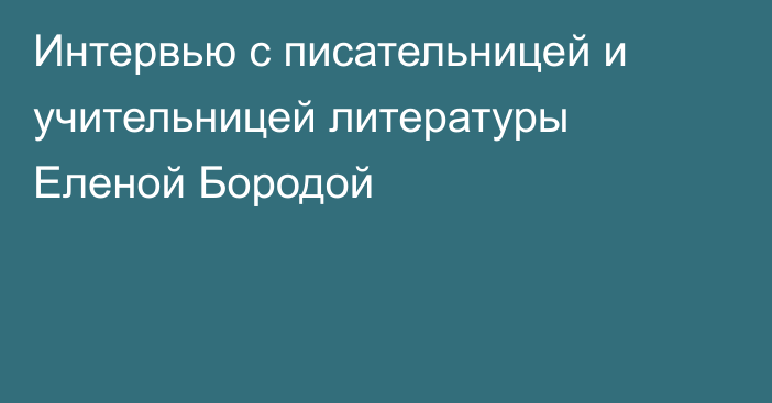 Интервью с писательницей и учительницей литературы Еленой Бородой