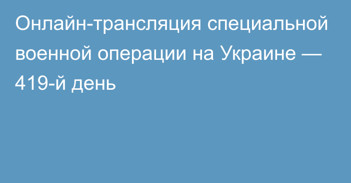 Онлайн-трансляция специальной военной операции на Украине — 419-й день