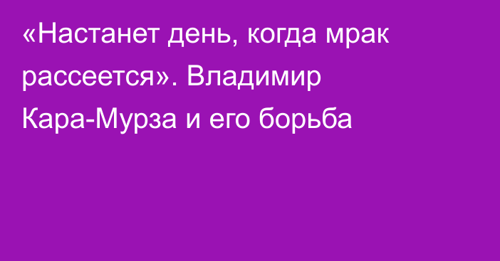 «Настанет день, когда мрак рассеется». Владимир Кара-Мурза и его борьба