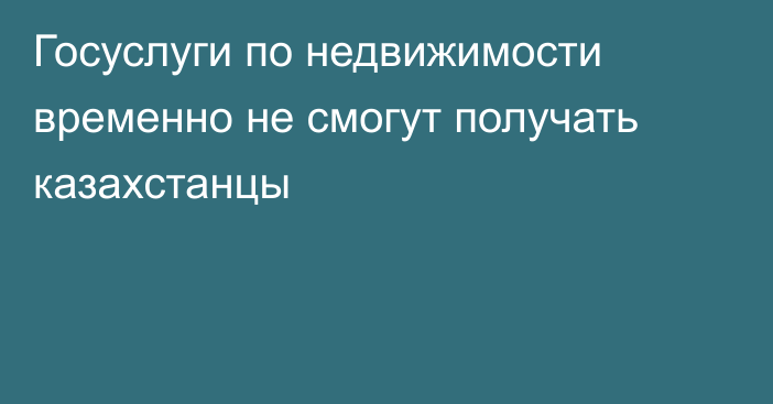 Госуслуги по недвижимости временно не смогут получать казахстанцы