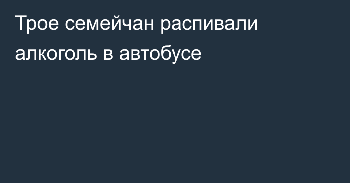 Трое семейчан распивали алкоголь в автобусе