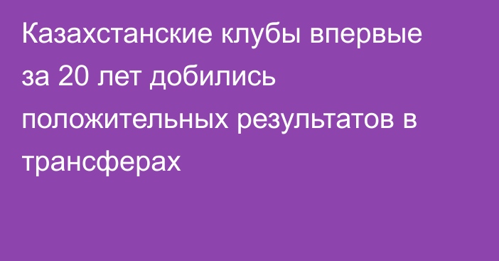 Казахстанские клубы впервые за 20 лет добились положительных результатов в трансферах