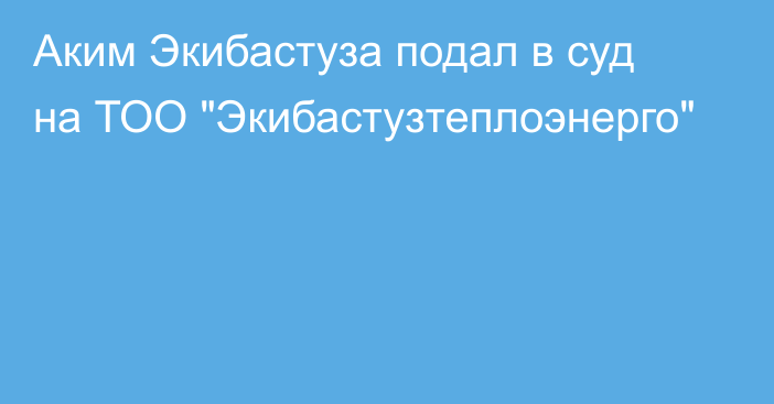 Аким Экибастуза подал в суд на ТОО 