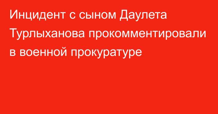 Инцидент с сыном Даулета Турлыханова прокомментировали в военной прокуратуре