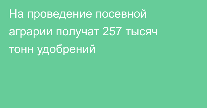 На проведение посевной аграрии получат  257 тысяч тонн удобрений