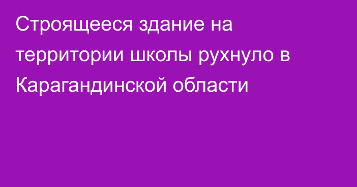 Строящееся здание на территории школы рухнуло в Карагандинской области